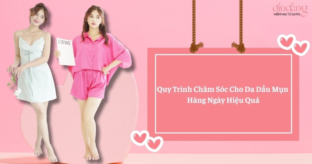 Quy Trình Chăm Sóc Cho Da Dầu Mụn Hàng Ngày Hiệu Quả